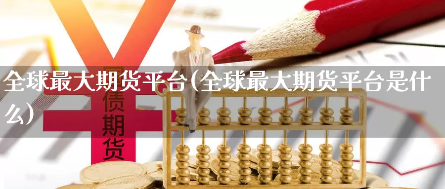 全球最大期货平台(全球最大期货平台是什么)_https://hz.wpmee.com_外盘期货直播_第1张