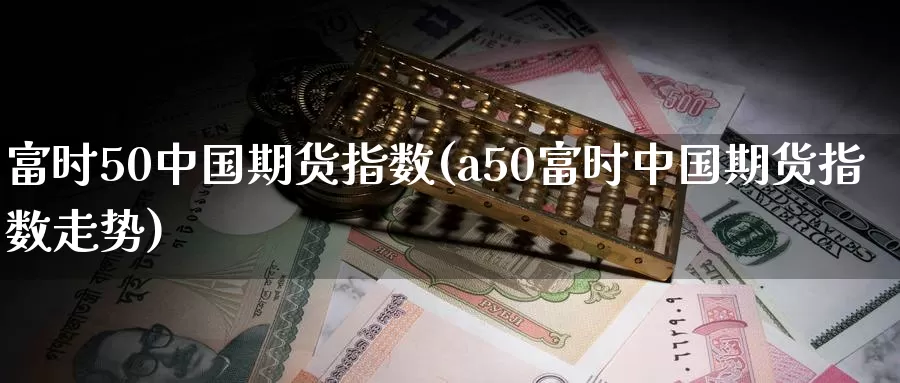 富时50中国期货指数(a50富时中国期货指数走势)_https://hz.wpmee.com_纳指期货直播_第1张