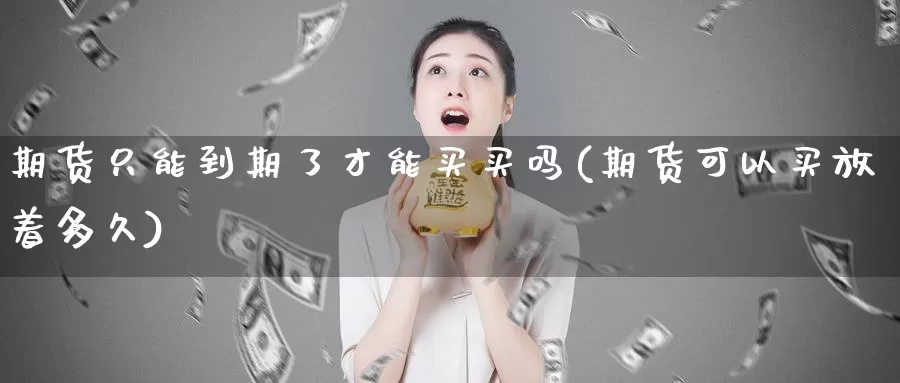 期货只能到期了才能买买吗(期货可以买放着多久)_https://hz.wpmee.com_德指期货直播_第1张