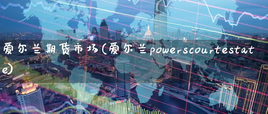 爱尔兰期货市场(爱尔兰powerscourtestate)_https://hz.wpmee.com_德指期货直播_第1张