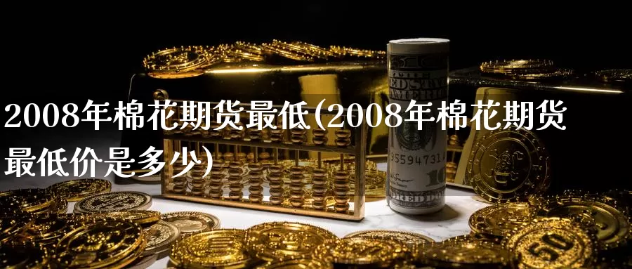 2008年棉花期货最低(2008年棉花期货最低价是多少)_https://hz.wpmee.com_国际期货直播_第1张