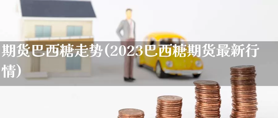 期货巴西糖走势(2023巴西糖期货最新行情)_https://hz.wpmee.com_纳指期货直播_第1张