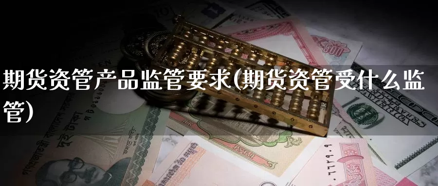 期货资管产品监管要求(期货资管受什么监管)_https://hz.wpmee.com_德指期货直播_第1张