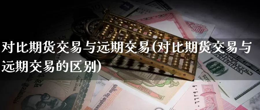 对比期货交易与远期交易(对比期货交易与远期交易的区别)_https://hz.wpmee.com_外盘期货直播_第1张