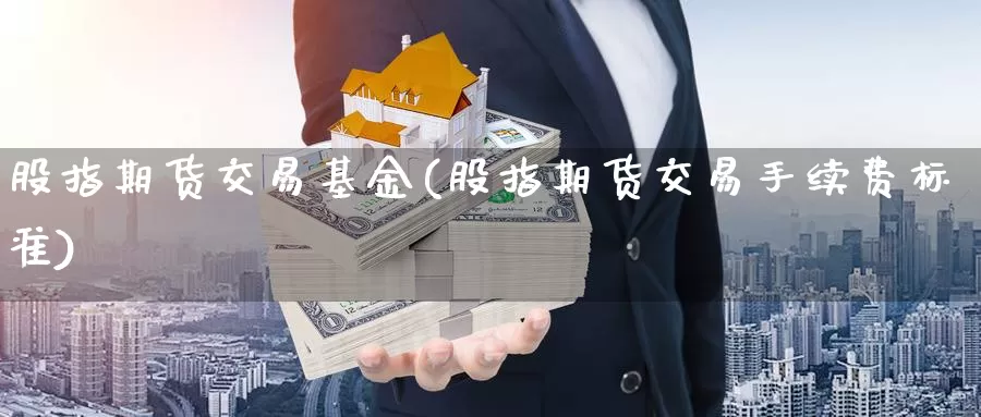 股指期货交易基金(股指期货交易手续费标准)_https://hz.wpmee.com_国际期货直播_第1张