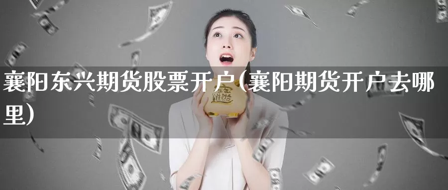 襄阳东兴期货股票开户(襄阳期货开户去哪里)_https://hz.wpmee.com_黄金期货直播_第1张