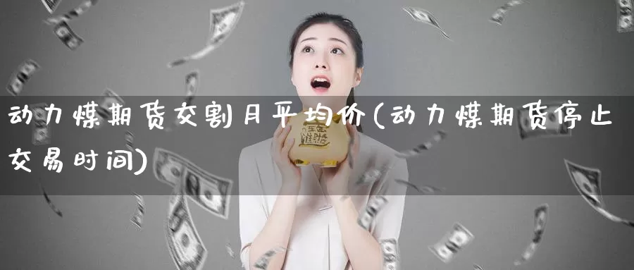 动力煤期货交割月平均价(动力煤期货停止交易时间)_https://hz.wpmee.com_德指期货直播_第1张