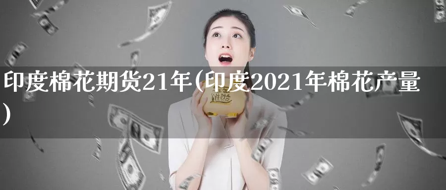 印度棉花期货21年(印度2021年棉花产量)_https://hz.wpmee.com_国际期货直播_第1张