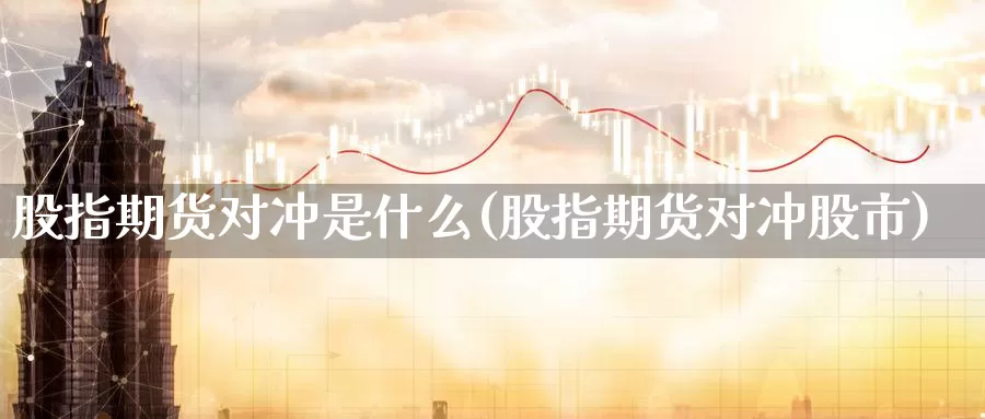 股指期货对冲是什么(股指期货对冲股市)_https://hz.wpmee.com_黄金期货直播_第1张