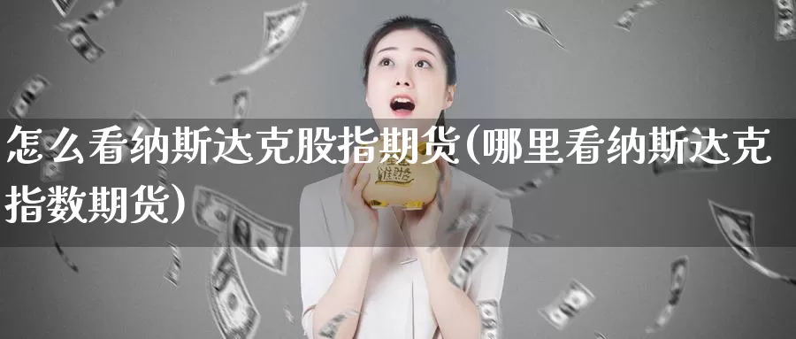 怎么看纳斯达克股指期货(哪里看纳斯达克指数期货)_https://hz.wpmee.com_纳指期货直播_第1张