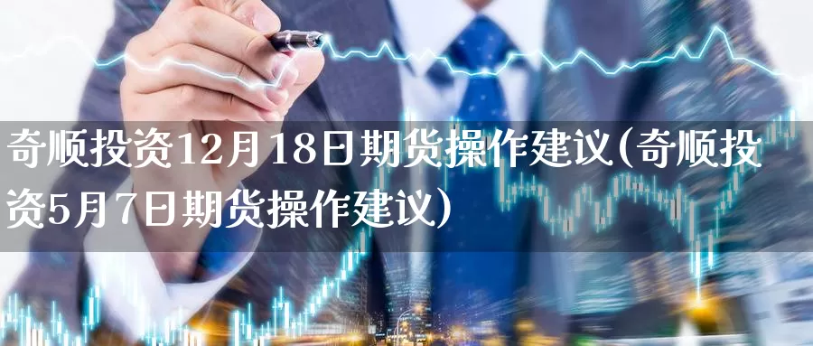 奇顺投资12月18日期货操作建议(奇顺投资5月7日期货操作建议)_https://hz.wpmee.com_黄金期货直播_第1张