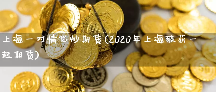 上海一对情侣炒期货(2020年上海破获一起期货)_https://hz.wpmee.com_黄金期货直播_第1张