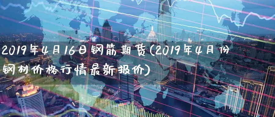 2019年4月16日钢筋期货(2019年4月份钢材价格行情最新报价)_https://hz.wpmee.com_德指期货直播_第1张