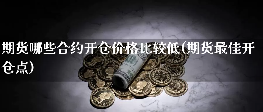 期货哪些合约开仓价格比较低(期货最佳开仓点)_https://hz.wpmee.com_德指期货直播_第1张