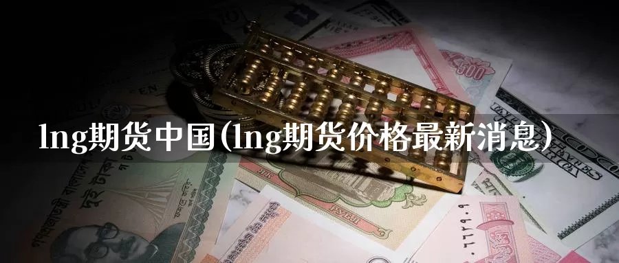 lng期货中国(lng期货价格最新消息)_https://hz.wpmee.com_外盘期货直播_第1张