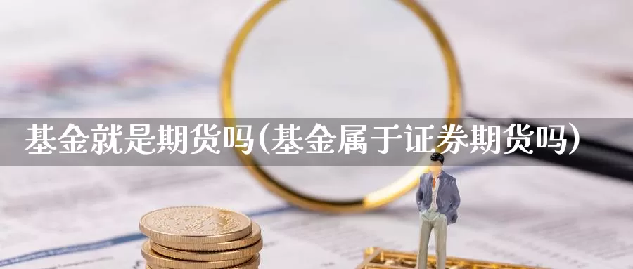 基金就是期货吗(基金属于证券期货吗)_https://hz.wpmee.com_纳指期货直播_第1张