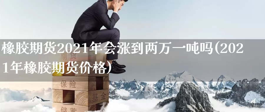 橡胶期货2021年会涨到两万一吨吗(2021年橡胶期货价格)_https://hz.wpmee.com_纳指期货直播_第1张