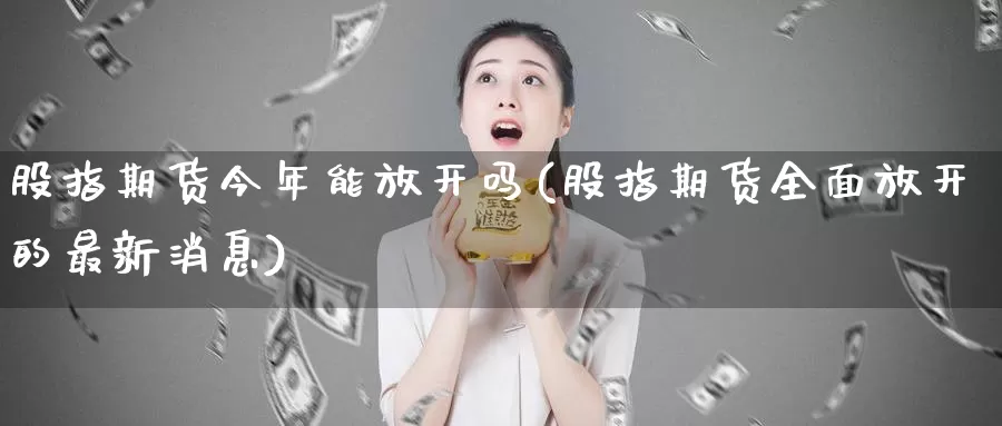 股指期货今年能放开吗(股指期货全面放开的最新消息)_https://hz.wpmee.com_黄金期货直播_第1张