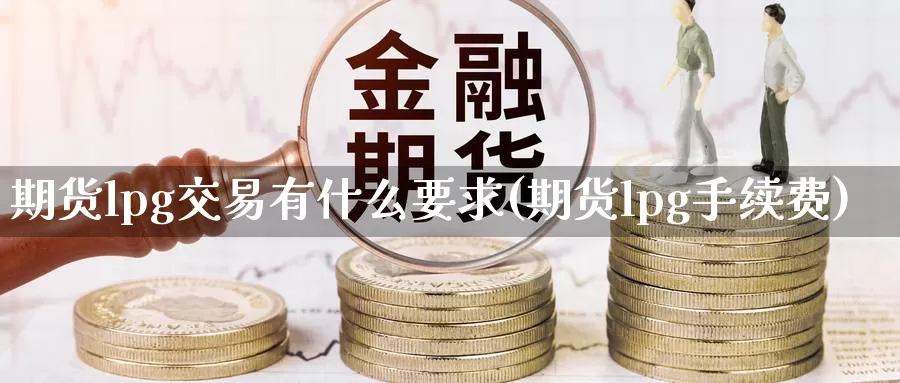 期货lpg交易有什么要求(期货lpg手续费)_https://hz.wpmee.com_黄金期货直播_第1张