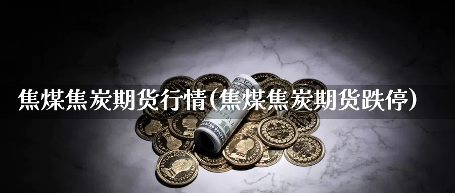 焦煤焦炭期货行情(焦煤焦炭期货跌停)_https://hz.wpmee.com_外盘期货直播_第1张