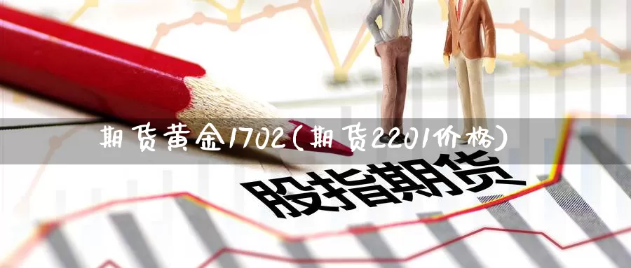 期货黄金1702(期货2201价格)_https://hz.wpmee.com_外盘期货直播_第1张