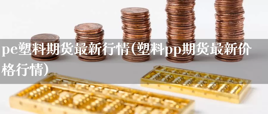 pe塑料期货最新行情(塑料pp期货最新价格行情)_https://hz.wpmee.com_黄金期货直播_第1张