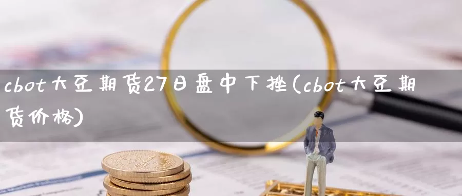 cbot大豆期货27日盘中下挫(cbot大豆期货价格)_https://hz.wpmee.com_国际期货直播_第1张