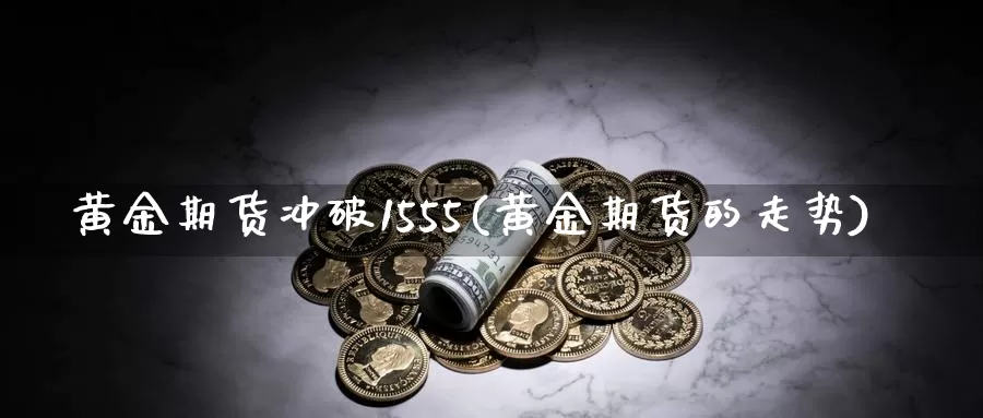 黄金期货冲破1555(黄金期货的走势)_https://hz.wpmee.com_德指期货直播_第1张