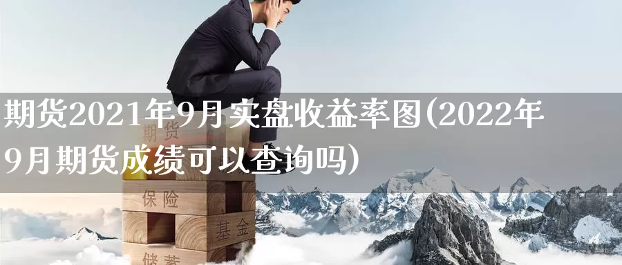 期货2021年9月实盘收益率图(2022年9月期货成绩可以查询吗)_https://hz.wpmee.com_德指期货直播_第1张