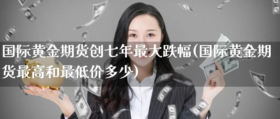 国际黄金期货创七年最大跌幅(国际黄金期货最高和最低价多少)_https://hz.wpmee.com_德指期货直播_第1张