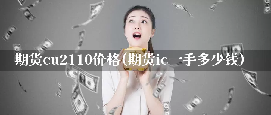 期货cu2110价格(期货ic一手多少钱)_https://hz.wpmee.com_德指期货直播_第1张