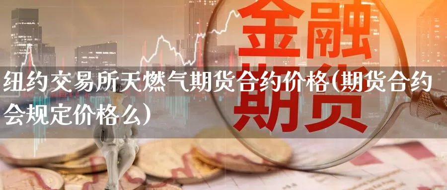 纽约交易所天燃气期货合约价格(期货合约会规定价格么)_https://hz.wpmee.com_德指期货直播_第1张