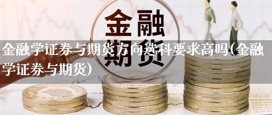 金融学证券与期货方向选科要求高吗(金融学证券与期货)_https://hz.wpmee.com_德指期货直播_第1张