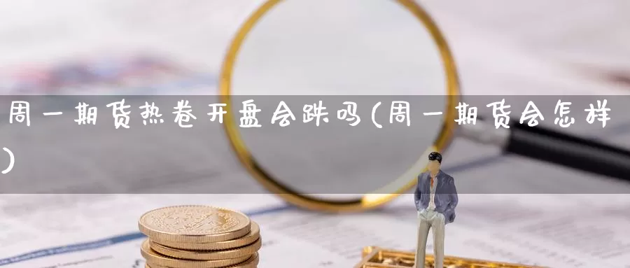 周一期货热卷开盘会跌吗(周一期货会怎样)_https://hz.wpmee.com_纳指期货直播_第1张