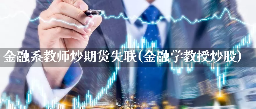 金融系教师炒期货失联(金融学教授炒股)_https://hz.wpmee.com_纳指期货直播_第1张