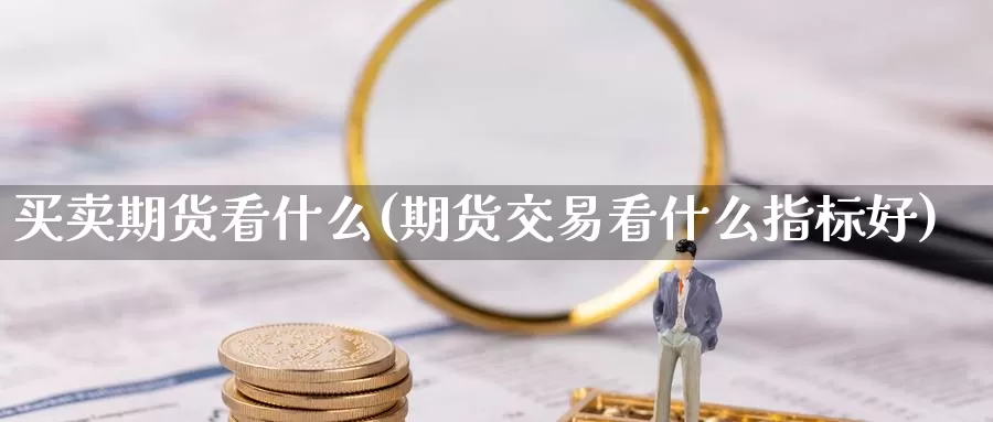 买卖期货看什么(期货交易看什么指标好)_https://hz.wpmee.com_外盘期货直播_第1张