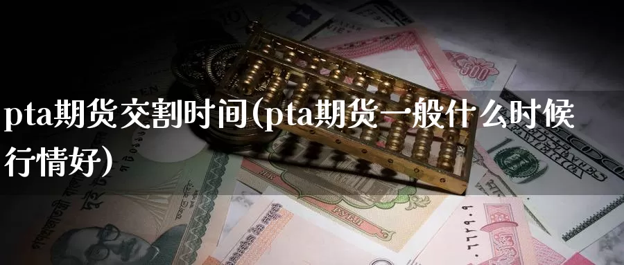 pta期货交割时间(pta期货一般什么时候行情好)_https://hz.wpmee.com_德指期货直播_第1张