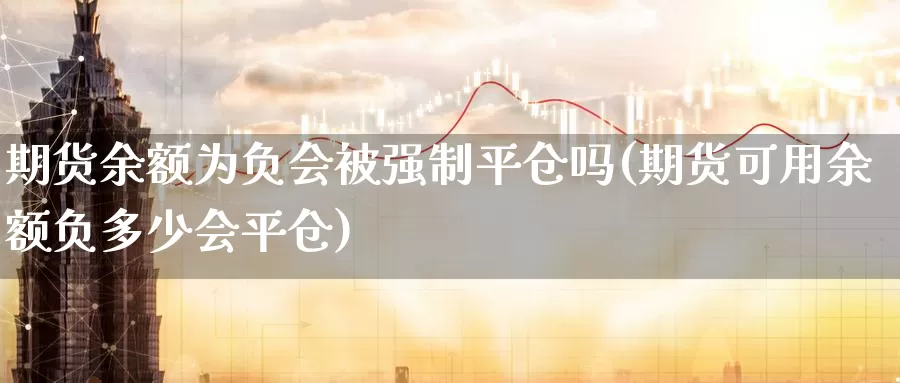 期货余额为负会被强制平仓吗(期货可用余额负多少会平仓)_https://hz.wpmee.com_纳指期货直播_第1张