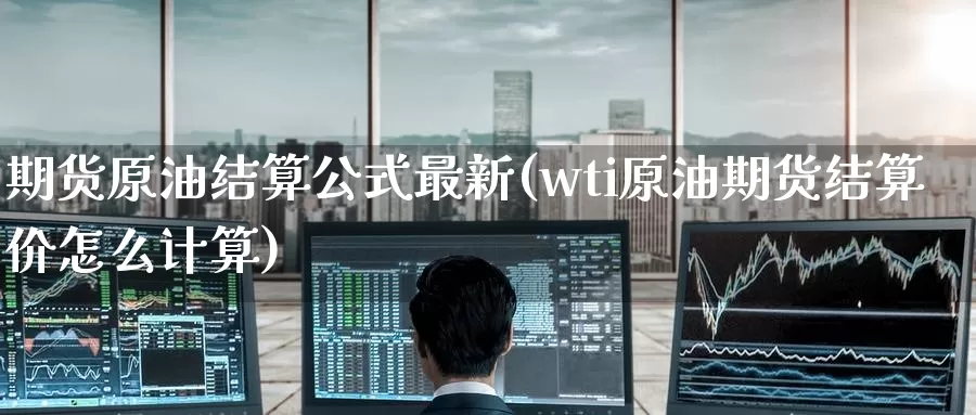 期货原油结算公式最新(wti原油期货结算价怎么计算)_https://hz.wpmee.com_黄金期货直播_第1张