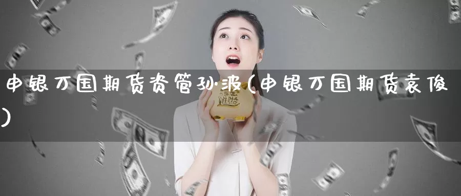 申银万国期货资管孙波(申银万国期货袁俊)_https://hz.wpmee.com_德指期货直播_第1张