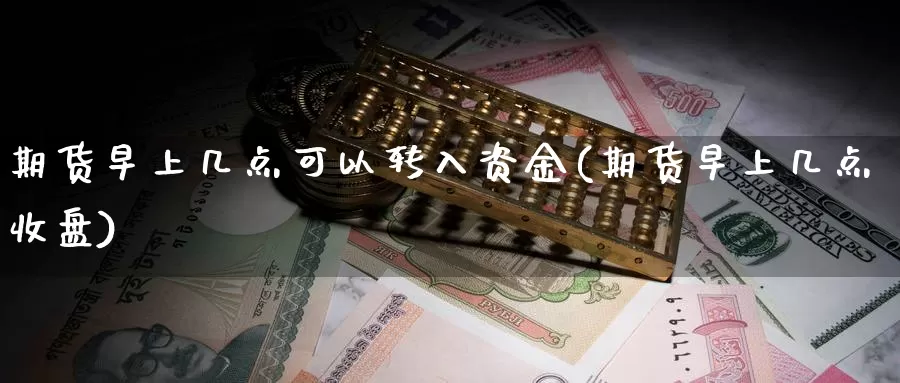 期货早上几点可以转入资金(期货早上几点收盘)_https://hz.wpmee.com_德指期货直播_第1张