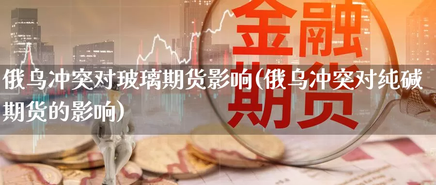 俄乌冲突对玻璃期货影响(俄乌冲突对纯碱期货的影响)_https://hz.wpmee.com_纳指期货直播_第1张