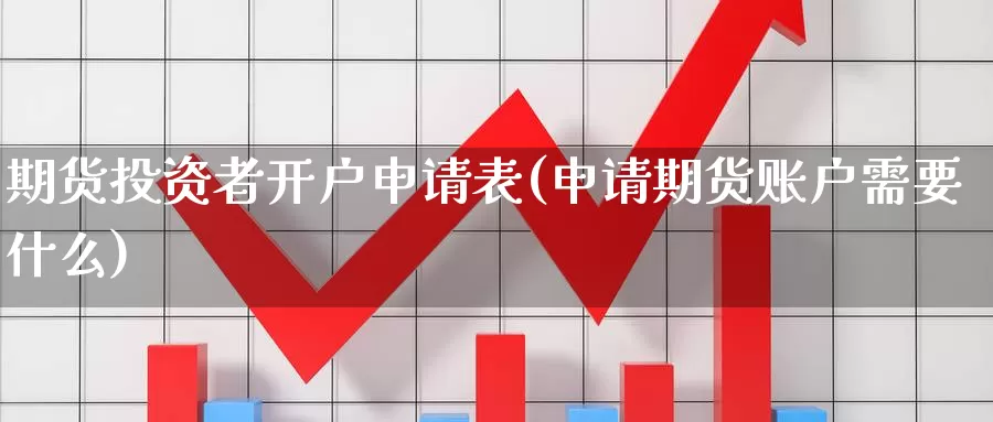 期货投资者开户申请表(申请期货账户需要什么)_https://hz.wpmee.com_国际期货直播_第1张