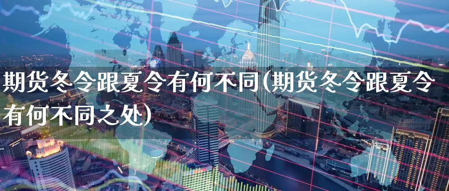 期货冬令跟夏令有何不同(期货冬令跟夏令有何不同之处)_https://hz.wpmee.com_外盘期货直播_第1张