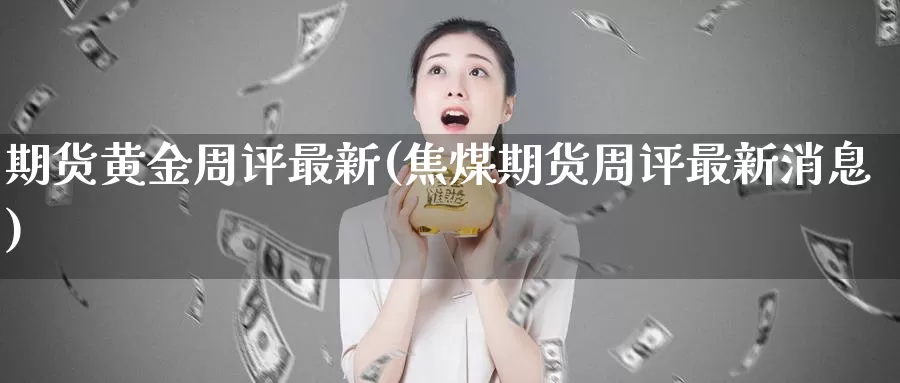 期货黄金周评最新(焦煤期货周评最新消息)_https://hz.wpmee.com_黄金期货直播_第1张