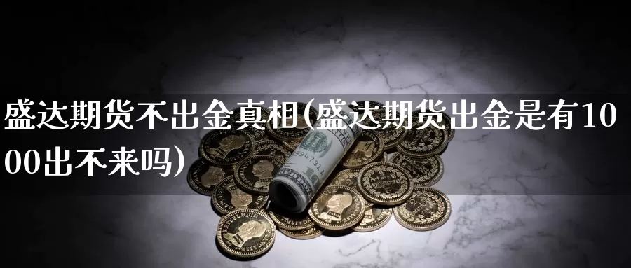 盛达期货不出金真相(盛达期货出金是有1000出不来吗)_https://hz.wpmee.com_外盘期货直播_第1张