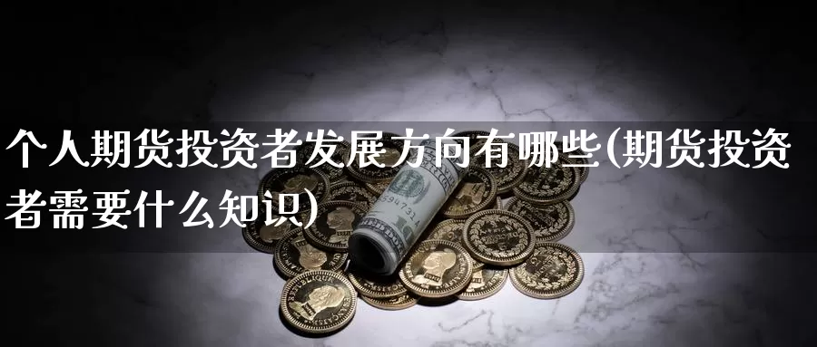 个人期货投资者发展方向有哪些(期货投资者需要什么知识)_https://hz.wpmee.com_国际期货直播_第1张