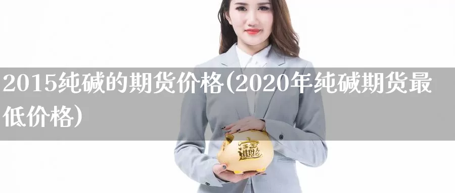 2015纯碱的期货价格(2020年纯碱期货最低价格)_https://hz.wpmee.com_外盘期货直播_第1张