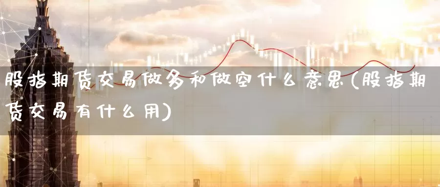 股指期货交易做多和做空什么意思(股指期货交易有什么用)_https://hz.wpmee.com_德指期货直播_第1张