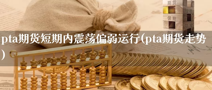 pta期货短期内震荡偏弱运行(pta期货走势)_https://hz.wpmee.com_德指期货直播_第1张